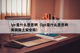 lpr是什么意思啊（lpr是什么意思啊 美国国土安全局）