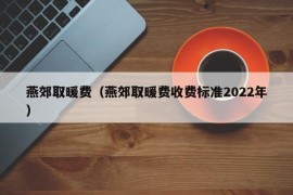 燕郊取暖费（燕郊取暖费收费标准2022年）