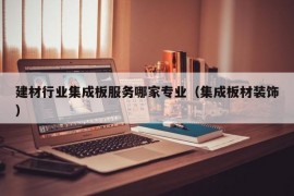 建材行业集成板服务哪家专业（集成板材装饰）