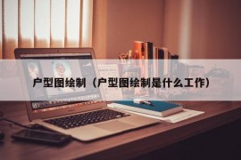 户型图绘制（户型图绘制是什么工作）