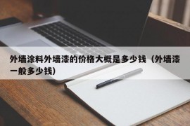 外墙涂料外墙漆的价格大概是多少钱（外墙漆一般多少钱）