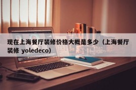 现在上海餐厅装修价格大概是多少（上海餐厅装修 yoledeco）