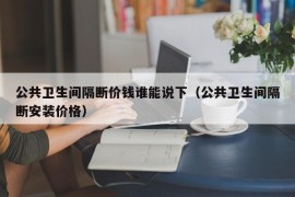 公共卫生间隔断价钱谁能说下（公共卫生间隔断安装价格）