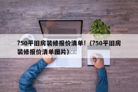 ?50平旧房装修报价清单!（?50平旧房装修报价清单图片）