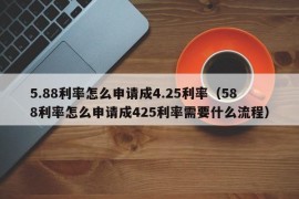 5.88利率怎么申请成4.25利率（588利率怎么申请成425利率需要什么流程）