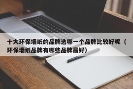 十大环保墙纸的品牌选哪一个品牌比较好呢（环保墙纸品牌有哪些品牌最好）