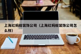 上海红蚂蚁装饰公司（上海红蚂蚁装饰公司怎么样）