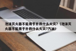 泡沫灭火器不能用于扑救什么火灾?（泡沫灭火器不能用于扑救什么火灾?汽油）