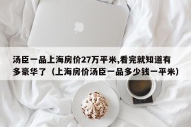 汤臣一品上海房价27万平米,看完就知道有多豪华了（上海房价汤臣一品多少钱一平米）