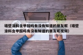 墙壁涂料含甲醛吗有没有知道的朋友呢（墙壁涂料含甲醛吗有没有知道的朋友呢视频）