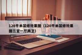 120平米装修效果图（120平米装修效果图三室一厅两卫）