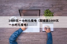 1000瓦一小时几度电（取暖器1000瓦一小时几度电）