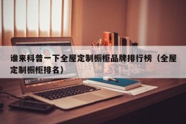 谁来科普一下全屋定制橱柜品牌排行榜（全屋定制橱柜排名）