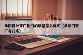 阜阳百叶窗厂他们的质量怎么样呢（阜阳门窗厂有几家）