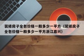 装修房子全包价格一般多少一平方（装修房子全包价格一般多少一平方浙江嘉兴）