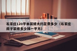 石家庄120平米装修大约花费多少（石家庄房子装修多少钱一平方）