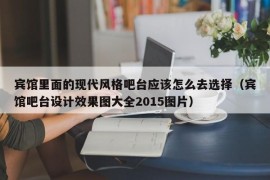 宾馆里面的现代风格吧台应该怎么去选择（宾馆吧台设计效果图大全2015图片）