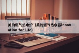 美的燃气热水炉（美的燃气热水器innovation for life）