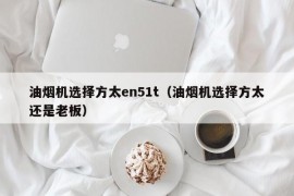 油烟机选择方太en51t（油烟机选择方太还是老板）