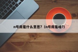 n号房是什么意思?（n号房是啥?）