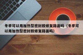 冬季可以用加热型密封胶修复路面吗（冬季可以用加热型密封胶修复路面吗）