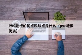 PVC地板的优点和缺点是什么（pvc地板优劣）