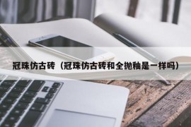 冠珠仿古砖（冠珠仿古砖和全抛釉是一样吗）