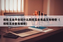 橱柜五金件包括什么厨房五金用品又有哪些（橱柜五金都有哪些）