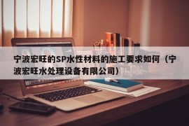 宁波宏旺的SP水性材料的施工要求如何（宁波宏旺水处理设备有限公司）