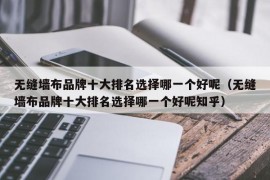 无缝墙布品牌十大排名选择哪一个好呢（无缝墙布品牌十大排名选择哪一个好呢知乎）