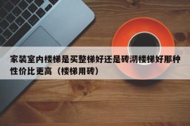 家装室内楼梯是买整梯好还是砖沏楼梯好那种性价比更高（楼梯用砖）