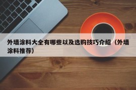 外墙涂料大全有哪些以及选购技巧介绍（外墙涂料推荐）