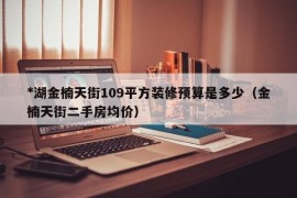 *湖金楠天街109平方装修预算是多少（金楠天街二手房均价）