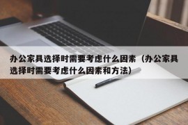 办公家具选择时需要考虑什么因素（办公家具选择时需要考虑什么因素和方法）