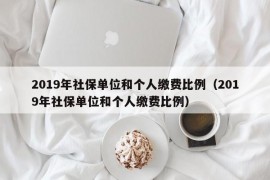 2019年社保单位和个人缴费比例（2019年社保单位和个人缴费比例）