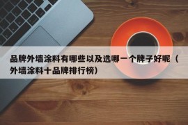 品牌外墙涂料有哪些以及选哪一个牌子好呢（外墙涂料十品牌排行榜）