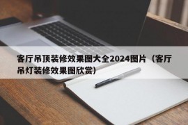 客厅吊顶装修效果图大全2024图片（客厅吊灯装修效果图欣赏）