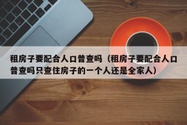 租房子要配合人口普查吗（租房子要配合人口普查吗只查住房子的一个人还是全家人）