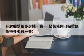 开封贴壁纸多少钱一卷-一起装修网（贴壁纸价格多少钱一卷）