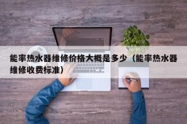 能率热水器维修价格大概是多少（能率热水器维修收费标准）