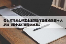 雷士吊顶怎么样雷士吊顶是不是集成吊顶十大品牌（雷士吊灯质量怎么样?）