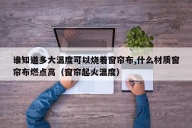 谁知道多大温度可以烧着窗帘布,什么材质窗帘布燃点高（窗帘起火温度）