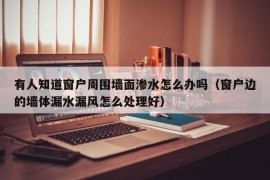 有人知道窗户周围墙面渗水怎么办吗（窗户边的墙体漏水漏风怎么处理好）