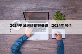 2024中国房价即将暴跌（2024年房价）