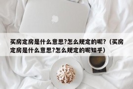 买房定房是什么意思?怎么规定的呢?（买房定房是什么意思?怎么规定的呢知乎）