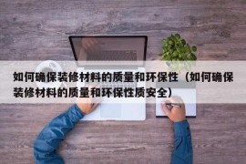 如何确保装修材料的质量和环保性（如何确保装修材料的质量和环保性质安全）