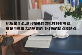 kt板是什么,请问相关的类似材料有哪些,就是用来做活动场置的（kt板的优点和缺点）