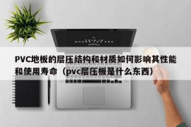 PVC地板的层压结构和材质如何影响其性能和使用寿命（pvc层压板是什么东西）