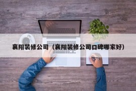 襄阳装修公司（襄阳装修公司口碑哪家好）