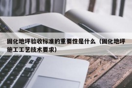 固化地坪验收标准的重要性是什么（固化地坪施工工艺技术要求）